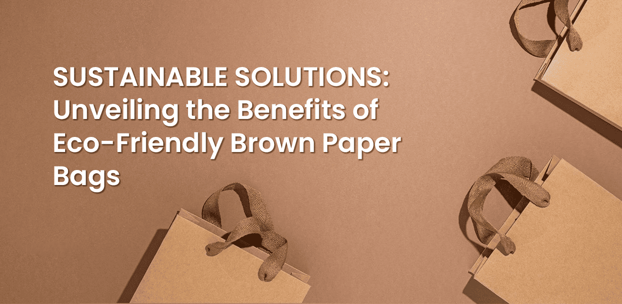 Sustainable Solutions: Unveiling the Benefits of Eco-Friendly Brown Paper Bags